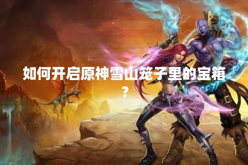 如何开启原神雪山笼子里的宝箱？
