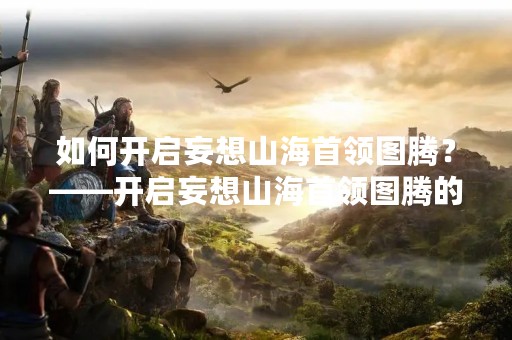 如何开启妄想山海首领图腾？——开启妄想山海首领图腾的方法详解