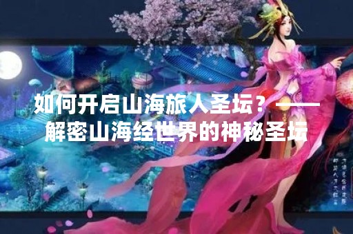 如何开启山海旅人圣坛？——解密山海经世界的神秘圣坛