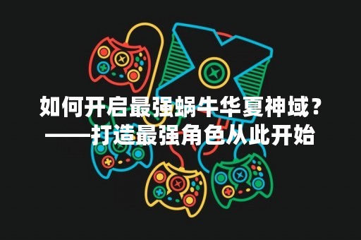 如何开启最强蜗牛华夏神域？——打造最强角色从此开始