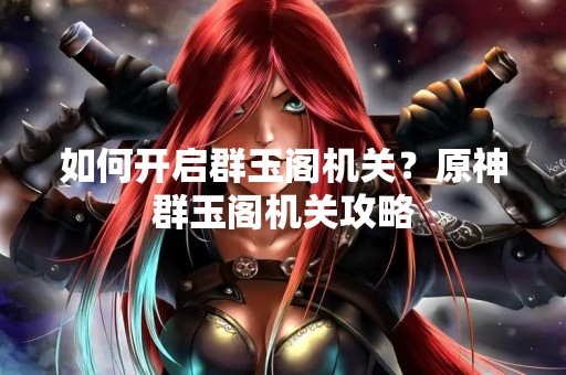 如何开启群玉阁机关？原神群玉阁机关攻略