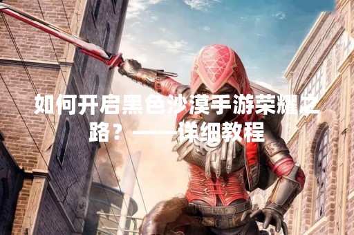 如何开启黑色沙漠手游荣耀之路？——详细教程