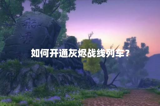 如何开通灰烬战线列车？