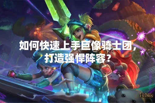 如何快速上手巨像骑士团，打造强悍阵容？
