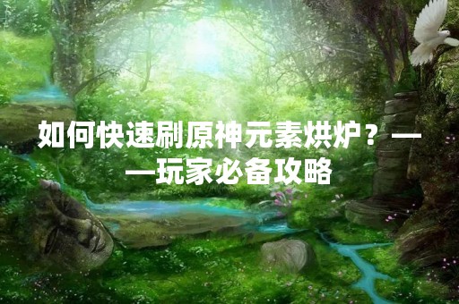如何快速刷原神元素烘炉？——玩家必备攻略
