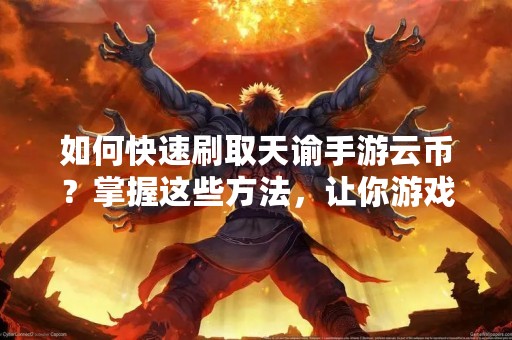 如何快速刷取天谕手游云币？掌握这些方法，让你游戏更加轻松！