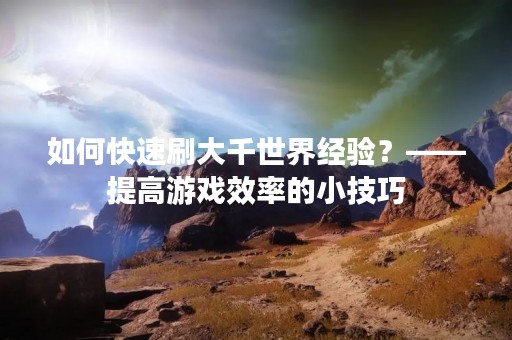 如何快速刷大千世界经验？——提高游戏效率的小技巧