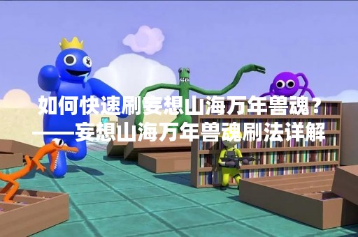 如何快速刷妄想山海万年兽魂？——妄想山海万年兽魂刷法详解