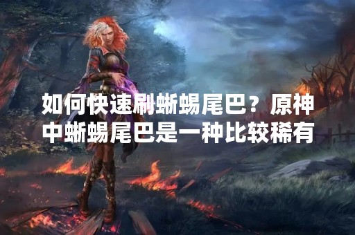 如何快速刷蜥蜴尾巴？原神中蜥蜴尾巴是一种比较稀有的材料，用于升级角色和武器的等级。许多玩家在游戏中需要大量的蜥蜴尾巴，但是却不知道如何快速地获取。本文将为大家介绍如何在原神中快速刷蜥蜴尾巴，帮助玩家们更好地提升自己的角色和武器的等级。