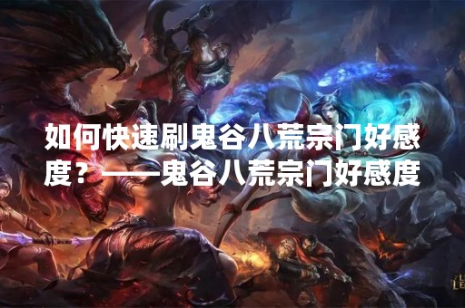 如何快速刷鬼谷八荒宗门好感度？——鬼谷八荒宗门好感度攻略