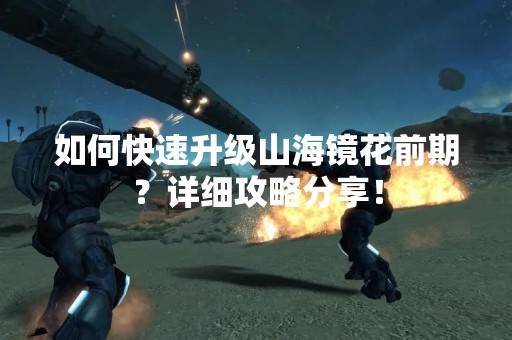 如何快速升级山海镜花前期？详细攻略分享！