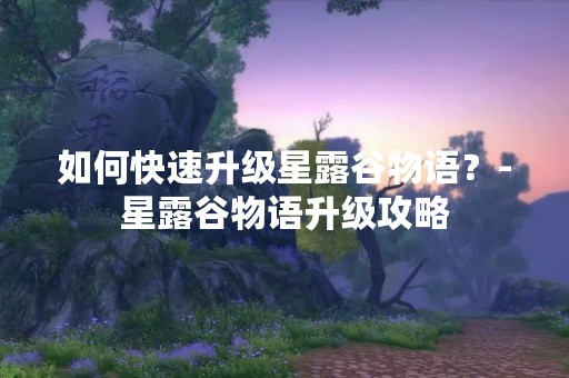 如何快速升级星露谷物语？-星露谷物语升级攻略