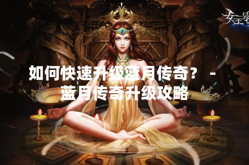 如何快速升级蓝月传奇？ - 蓝月传奇升级攻略