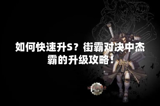 如何快速升S？街霸对决中杰霸的升级攻略！