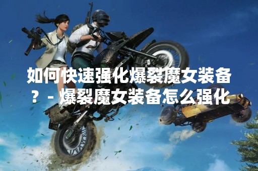 如何快速强化爆裂魔女装备？- 爆裂魔女装备怎么强化