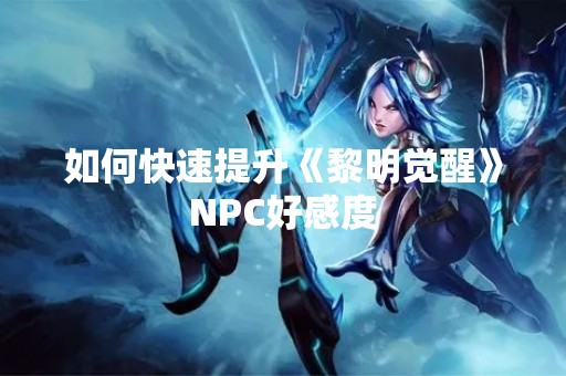 如何快速提升《黎明觉醒》NPC好感度