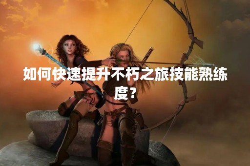 如何快速提升不朽之旅技能熟练度？