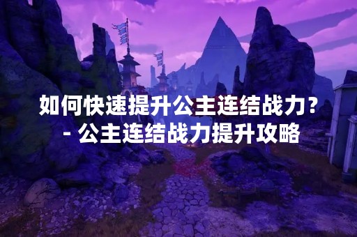 如何快速提升公主连结战力？ - 公主连结战力提升攻略