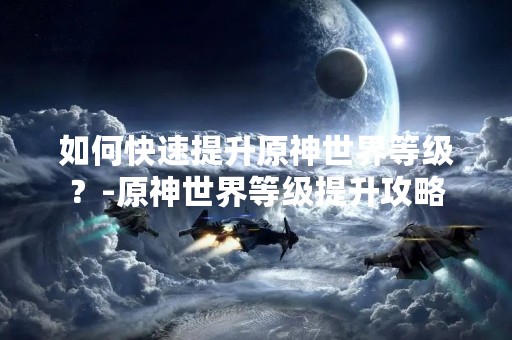 如何快速提升原神世界等级？-原神世界等级提升攻略