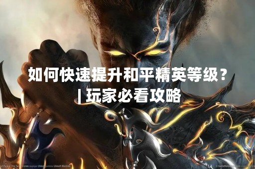如何快速提升和平精英等级？ | 玩家必看攻略
