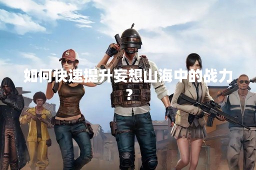 如何快速提升妄想山海中的战力? 如何快速提升妄想山海中的战力?