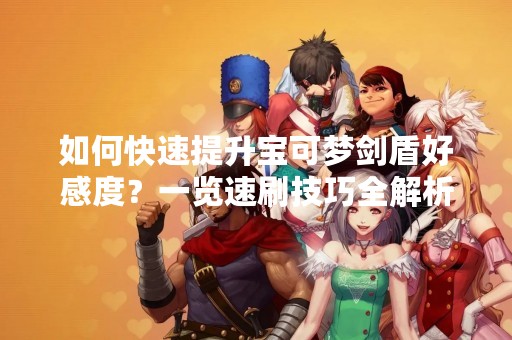 如何快速提升宝可梦剑盾好感度？一览速刷技巧全解析！