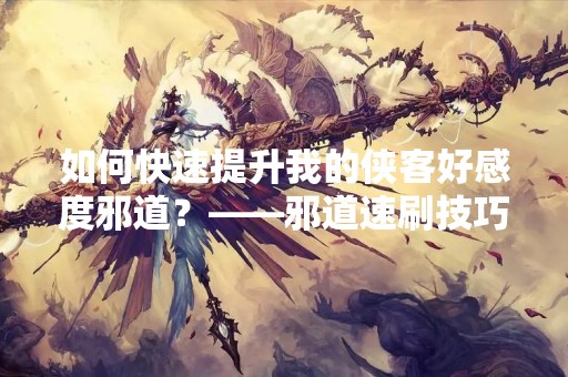 如何快速提升我的侠客好感度邪道？——邪道速刷技巧