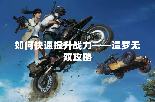 如何快速提升战力——造梦无双攻略