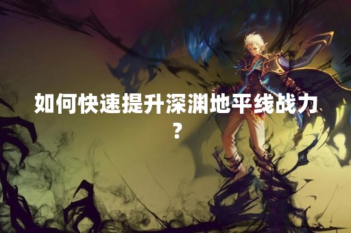 如何快速提升深渊地平线战力？