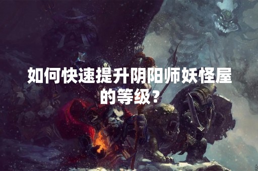 如何快速提升阴阳师妖怪屋的等级？