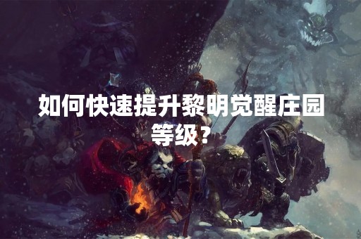 如何快速提升黎明觉醒庄园等级？
