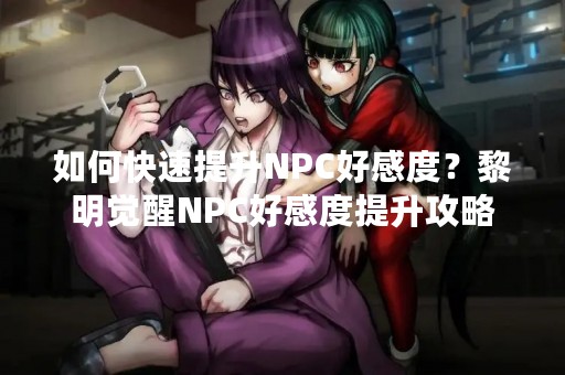 如何快速提升NPC好感度？黎明觉醒NPC好感度提升攻略
