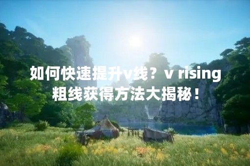 如何快速提升v线？v rising粗线获得方法大揭秘！