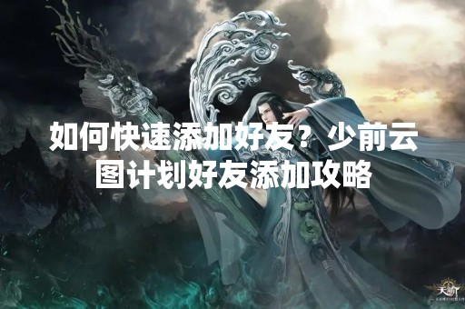 如何快速添加好友？少前云图计划好友添加攻略