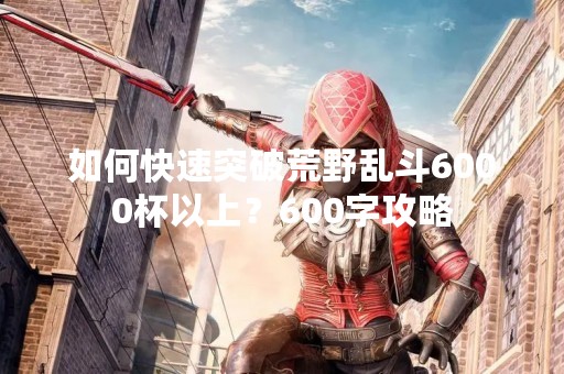 如何快速突破荒野乱斗6000杯以上？600字攻略
