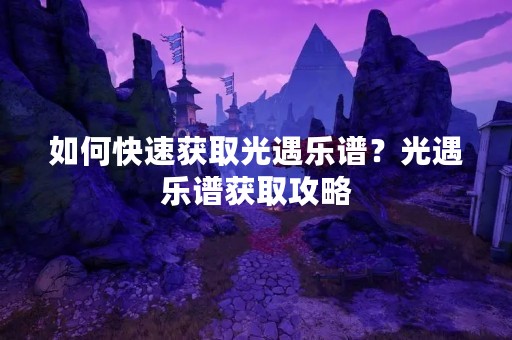 如何快速获取光遇乐谱？光遇乐谱获取攻略