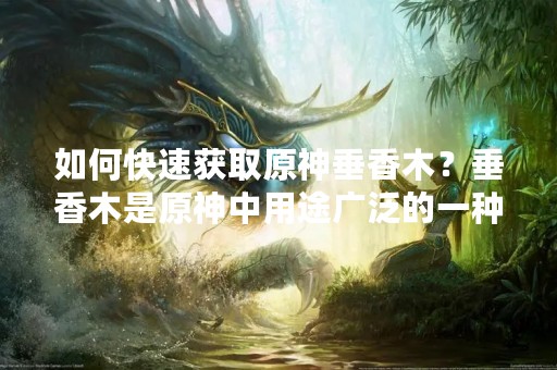 如何快速获取原神垂香木？垂香木是原神中用途广泛的一种木材，不仅可以用来制作武器、配件，还可以作为炼金原料。但是，垂香木的获取方式却不是很容易，很多玩家都遇到了困难。今天，我们就来详细介绍一下原神垂香木获取攻略，帮助大家轻松获得这种重要的资源。