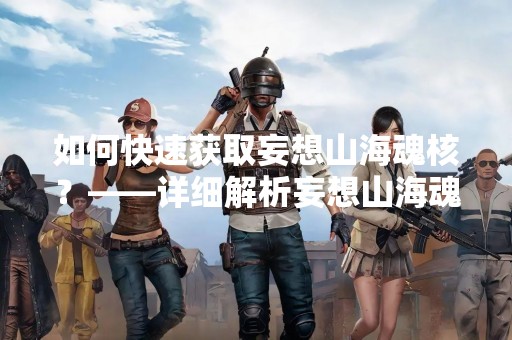 如何快速获取妄想山海魂核？——详细解析妄想山海魂核获取途径