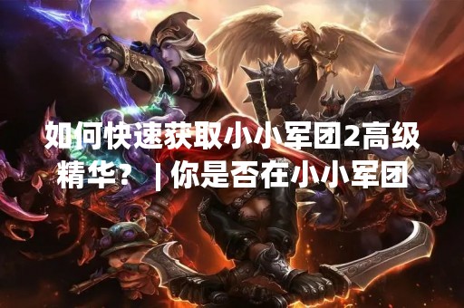 如何快速获取小小军团2高级精华？ | 你是否在小小军团2中遇到了高级精华这个难题？高级精华是小小军团2中非常重要的资源，它可以用于提升英雄的等级、提高技能等级和解锁新的英雄。但是高级精华并不容易获得，许多玩家都会遇到困难。那么，该怎么快速获取小小军团2高级精华呢？