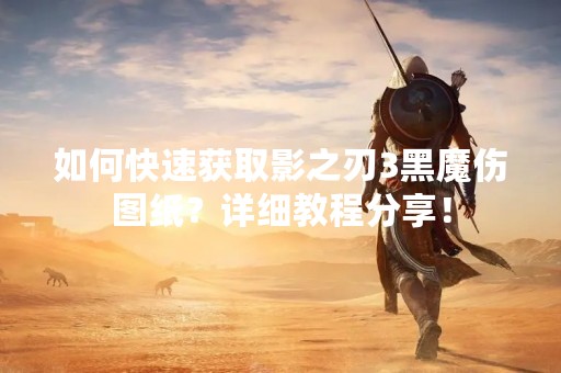 如何快速获取影之刃3黑魔伤图纸？详细教程分享！