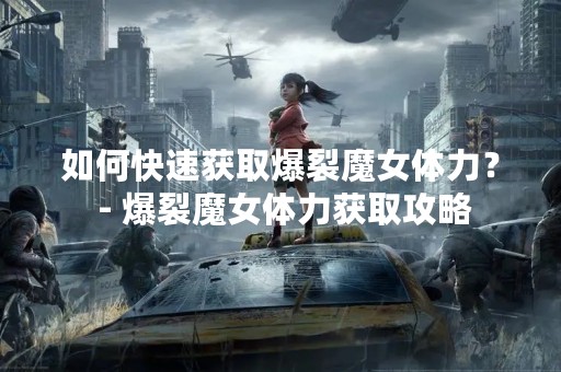 如何快速获取爆裂魔女体力？ - 爆裂魔女体力获取攻略