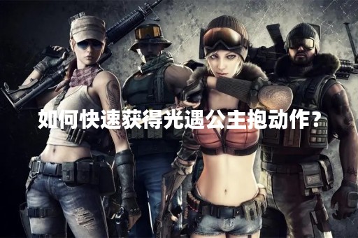 如何快速获得光遇公主抱动作？