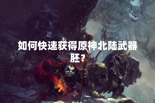 如何快速获得原神北陆武器胚？