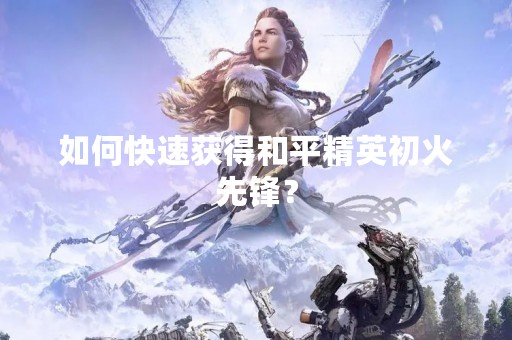 如何快速获得和平精英初火先锋？