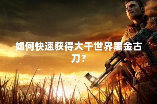 如何快速获得大千世界黑金古刀？