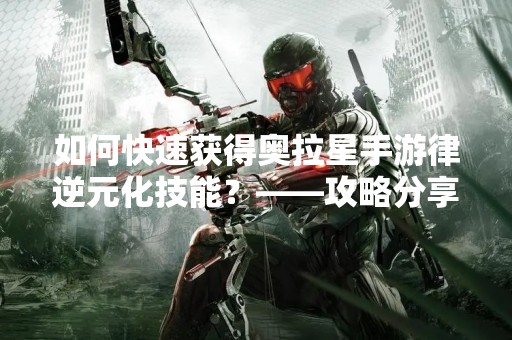 如何快速获得奥拉星手游律逆元化技能？——攻略分享