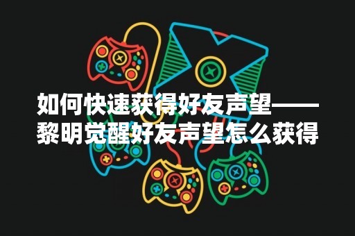 如何快速获得好友声望——黎明觉醒好友声望怎么获得