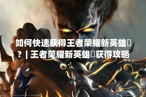 如何快速获得王者荣耀新英雄暃？| 王者荣耀新英雄暃获得攻略