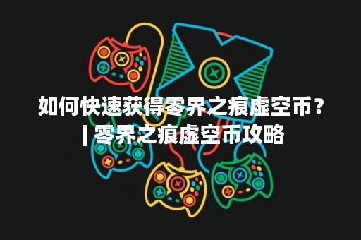 如何快速获得零界之痕虚空币？ | 零界之痕虚空币攻略