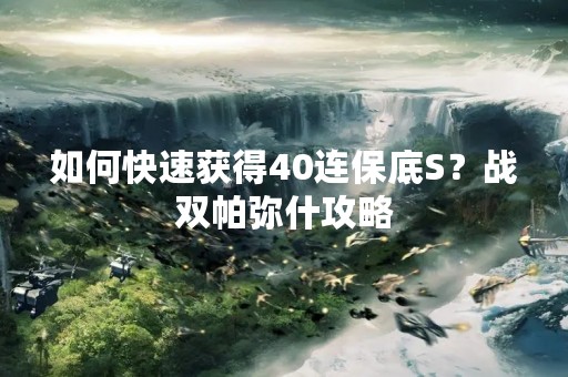 如何快速获得40连保底S？战双帕弥什攻略